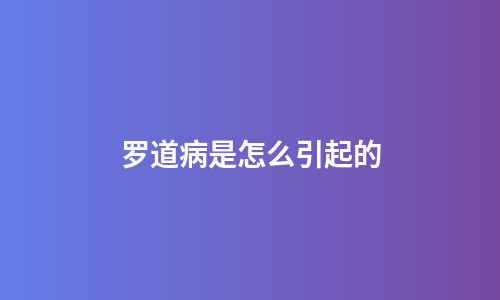 罗道病是怎么引起的