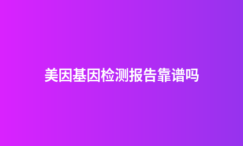 美因基因检测报告靠谱吗