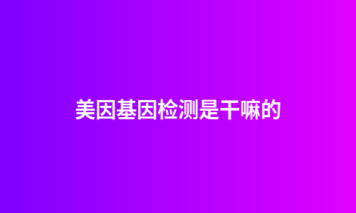 美因基因检测是干嘛的