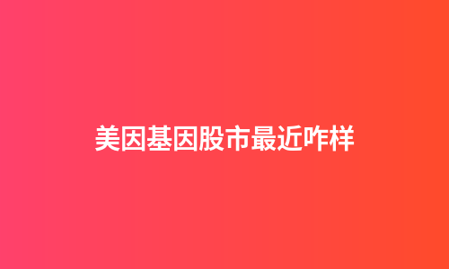 美因基因股市最近咋样