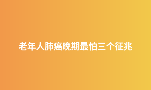 老年人肺癌晚期最怕三个征兆