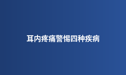 耳内疼痛警惕四种疾病