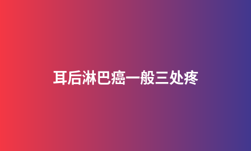 耳后淋巴癌一般三处疼
