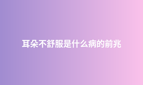耳朵不舒服是什么病的前兆