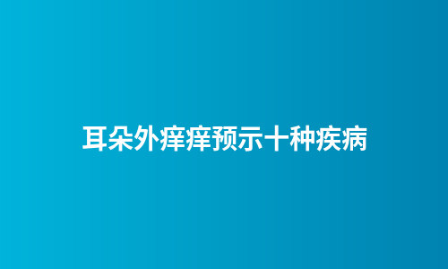 耳朵外痒痒预示十种疾病