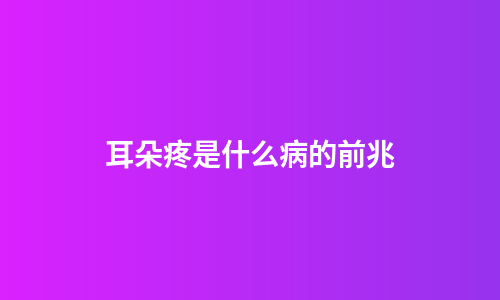 耳朵疼是什么病的前兆