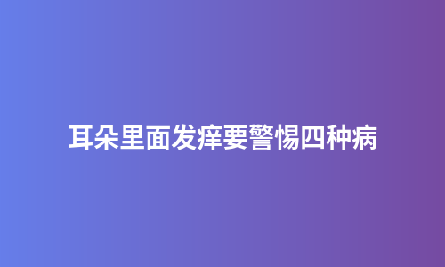 耳朵里面发痒要警惕四种病