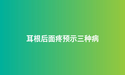 耳根后面疼预示三种病