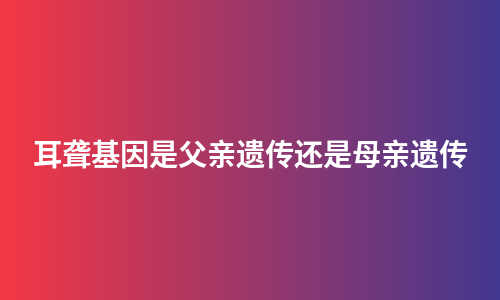 耳聋基因是父亲遗传还是母亲遗传