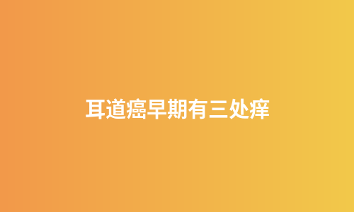 耳道癌早期有三处痒