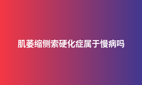 肌萎缩侧索硬化症属于慢病吗