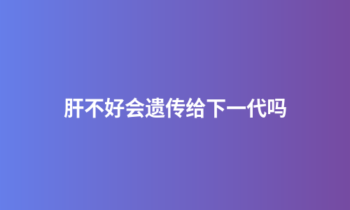 肝不好会遗传给下一代吗