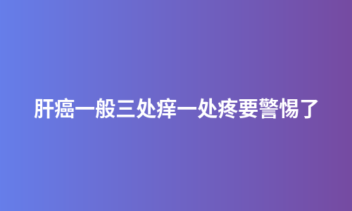 肝癌一般三处痒一处疼要警惕了