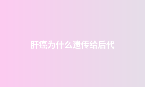 肝癌为什么遗传给后代