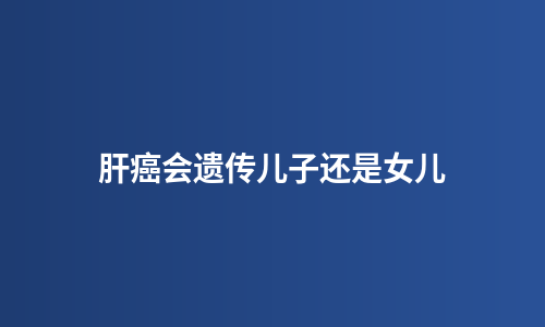 肝癌会遗传儿子还是女儿