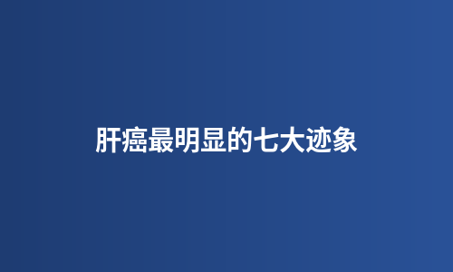 肝癌最明显的七大迹象