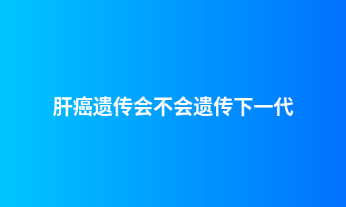 肝癌遗传会不会遗传下一代