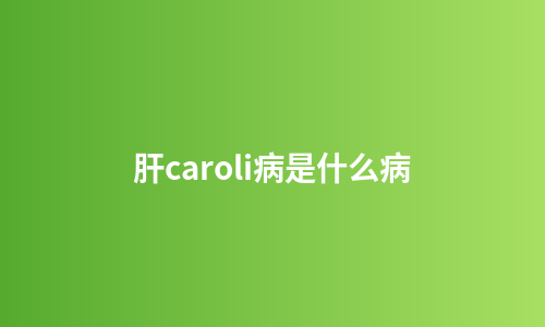 肝caroli病是什么病