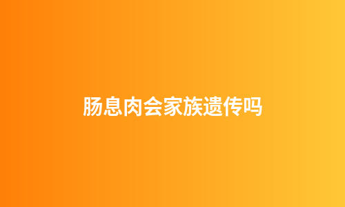 肠息肉会家族遗传吗
