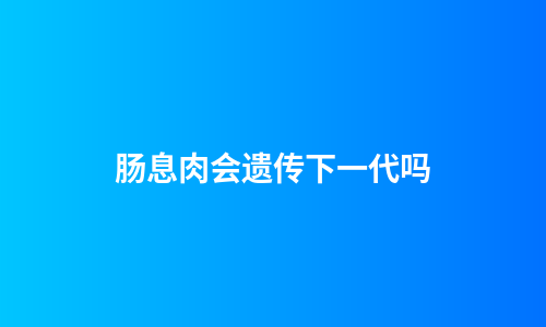 肠息肉会遗传下一代吗