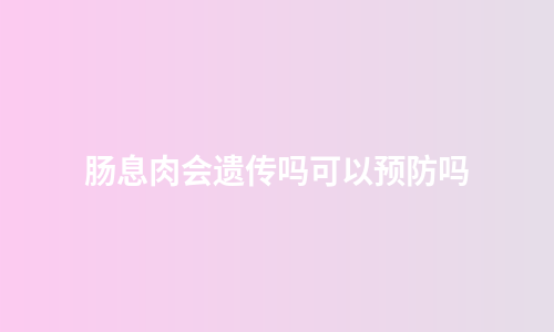 肠息肉会遗传吗可以预防吗