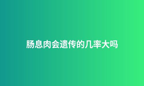 肠息肉会遗传的几率大吗