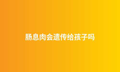 肠息肉会遗传给孩子吗