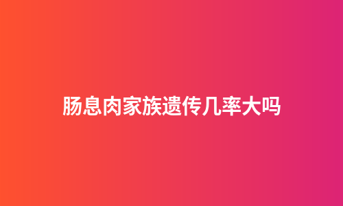 肠息肉家族遗传几率大吗
