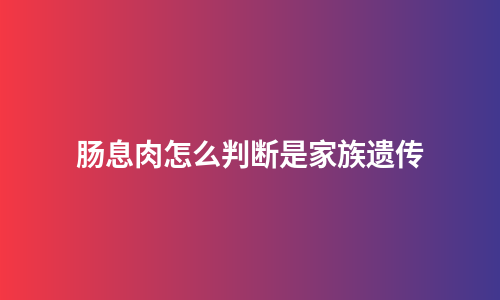 肠息肉怎么判断是家族遗传