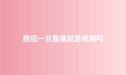 肠癌一旦腹痛就是晚期吗