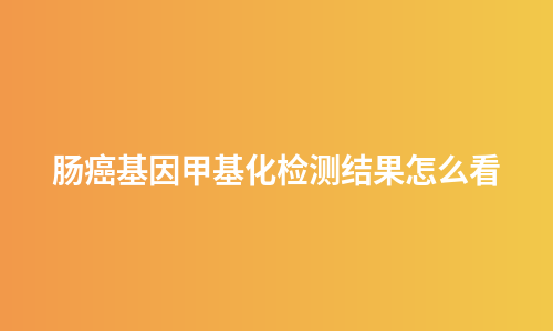 肠癌基因甲基化检测结果怎么看