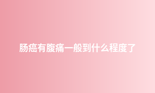 肠癌有腹痛一般到什么程度了