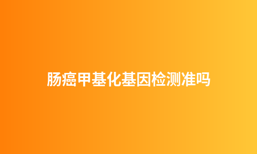 肠癌甲基化基因检测准吗