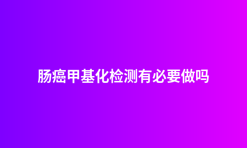 肠癌甲基化检测有必要做吗