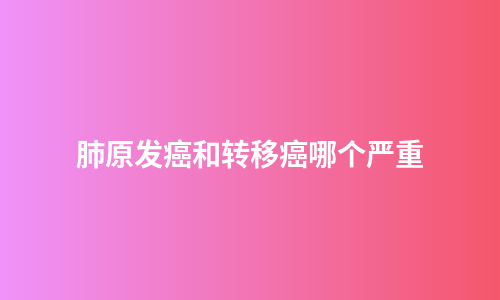肺原发癌和转移癌哪个严重