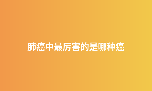 肺癌中最厉害的是哪种癌