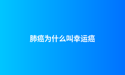 肺癌为什么叫幸运癌