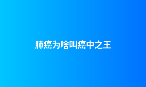 肺癌为啥叫癌中之王