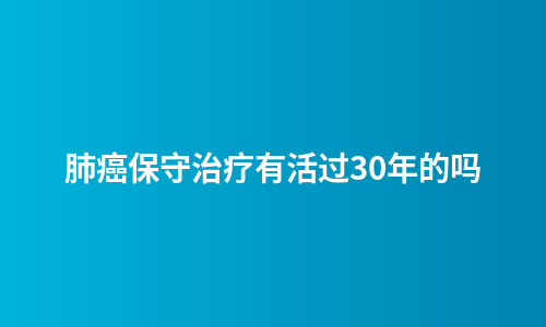 肺癌保守治疗有活过30年的吗