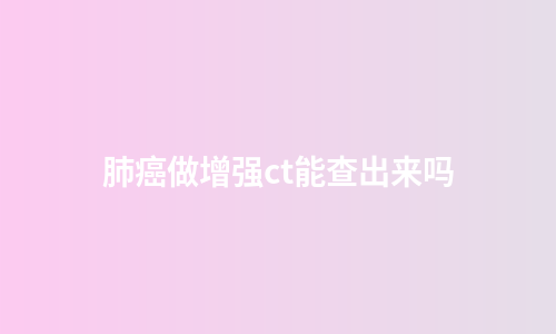 肺癌做增强ct能查出来吗