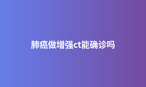 肺癌做增强ct能确诊吗