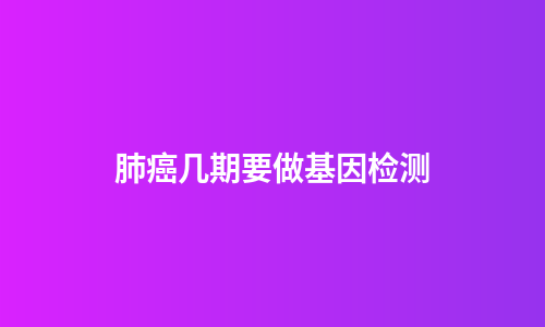 肺癌几期要做基因检测