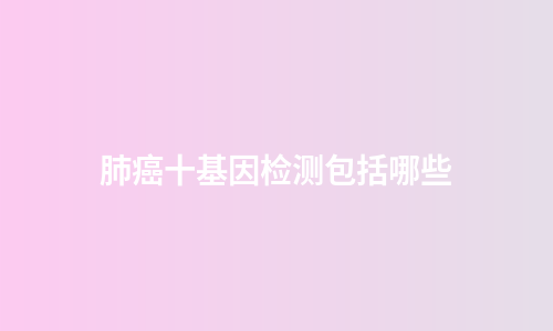 肺癌十基因检测包括哪些