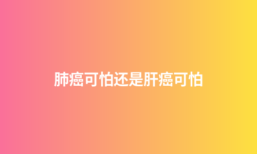 肺癌可怕还是肝癌可怕