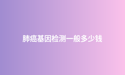肺癌基因检测一般多少钱