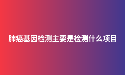 肺癌基因检测主要是检测什么项目
