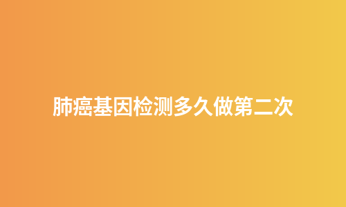 肺癌基因检测多久做第二次