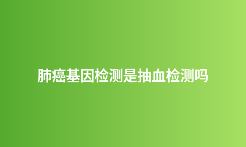肺癌基因检测是抽血检测吗