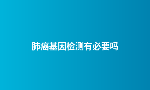 肺癌基因检测有必要吗