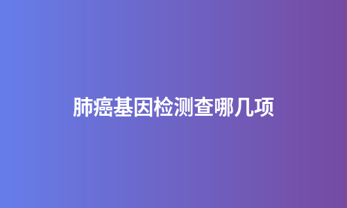 肺癌基因检测查哪几项